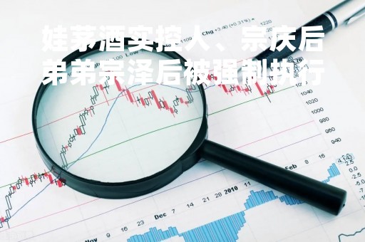 娃茅酒实控人、宗庆后弟弟宗泽后被强制执行6317万，此前被指蹭茅台热度