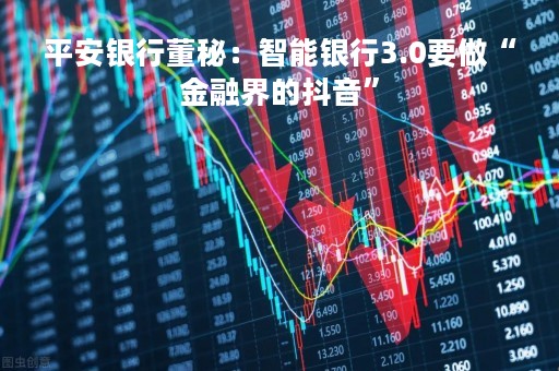 平安银行董秘：智能银行3.0要做“金融界的抖音”