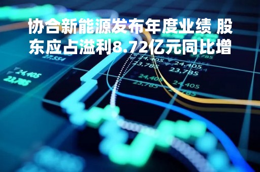 协合新能源发布年度业绩 股东应占溢利8.72亿元同比增加10.7%