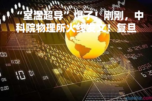 “室温超导”爆了！刚刚，中科院物理所火线发文！复旦教授：成果若证实，是诺奖级别！