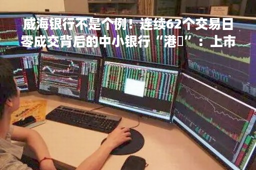威海银行不是个例！连续62个交易日零成交背后的中小银行“港囧”：上市前已想到后市遇冷