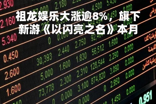 祖龙娱乐大涨逾8%，旗下新游《以闪亮之名》本月24日公测