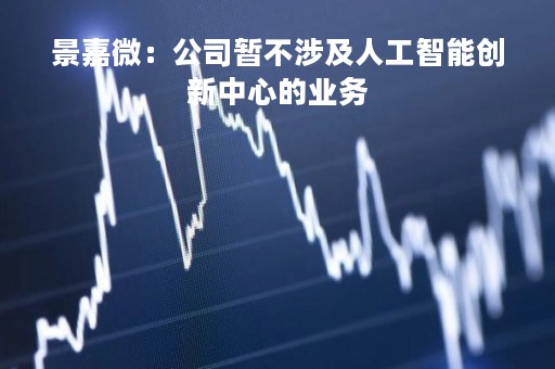 景嘉微：公司暂不涉及人工智能创新中心的业务