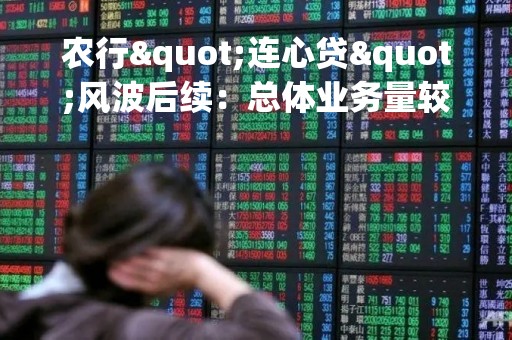 农行"连心贷"风波后续：总体业务量较小 已处停办状态