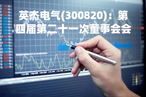 英杰电气(300820)：第四届第二十一次董事会会议决议，审议《关于使用闲置自有资金进行现金管理的议案》