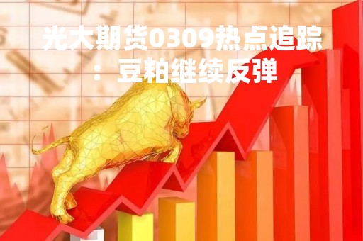 光大期货0309热点追踪：豆粕继续反弹