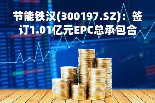 节能铁汉(300197.SZ)：签订1.01亿元EPC总承包合同
