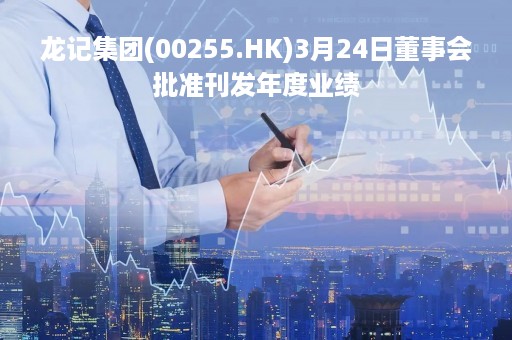 龙记集团(00255.HK)3月24日董事会批准刊发年度业绩