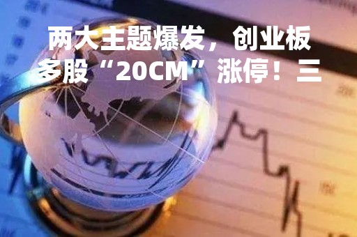 两大主题爆发，创业板多股“20CM”涨停！三大运营商异动，5000亿巨头创历史新高