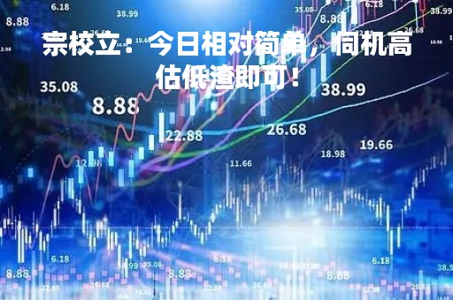 宗校立：今日相对简单，伺机高估低渣即可！
