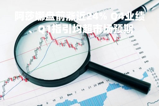 阿莎娜盘前涨近24% Q4业绩、Q1指引均超市场预期