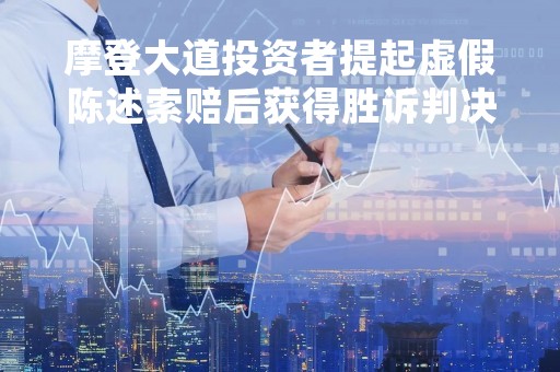摩登大道投资者提起虚假陈述索赔后获得胜诉判决