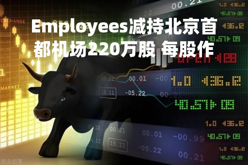 Employees减持北京首都机场220万股 每股作价约7.68港元