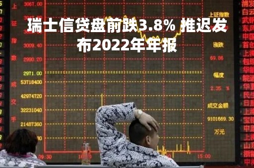 瑞士信贷盘前跌3.8% 推迟发布2022年年报