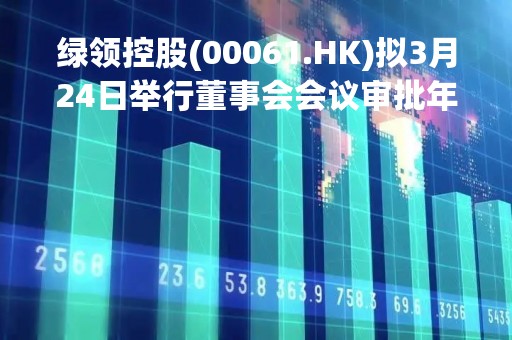 绿领控股(00061.HK)拟3月24日举行董事会会议审批年度业绩