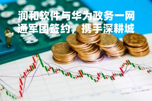 润和软件与华为政务一网通军团签约，携手深耕城市数字化