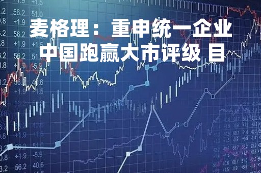 麦格理：重申统一企业中国跑赢大市评级 目标价升至12.3港元