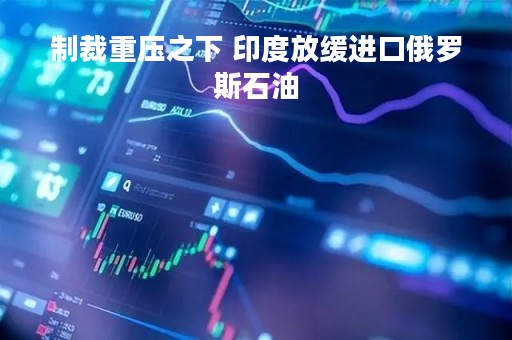 制裁重压之下 印度放缓进口俄罗斯石油