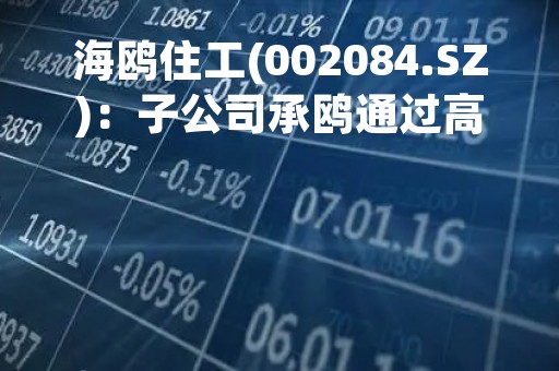 海鸥住工(002084.SZ)：子公司承鸥通过高新技术企业认定