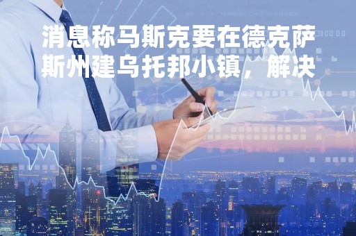 消息称马斯克要在德克萨斯州建乌托邦小镇，解决员工住房问题