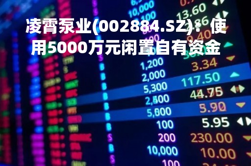 凌霄泵业(002884.SZ)：使用5000万元闲置自有资金购买中国银行理财产品