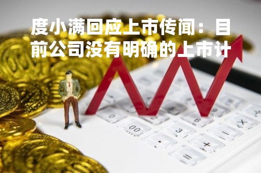 度小满回应上市传闻：目前公司没有明确的上市计划