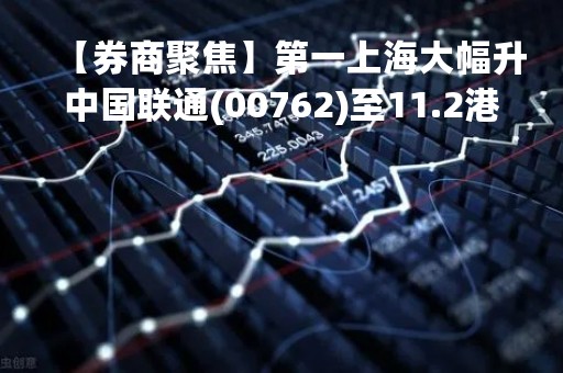 【券商聚焦】第一上海大幅升中国联通(00762)至11.2港元 看好公司产业互联网的发展