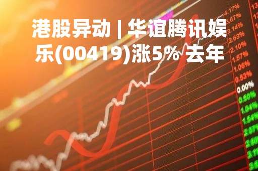 港股异动 | 华谊腾讯娱乐(00419)涨5% 去年收入预增约4倍 拟对外出售影视项目
