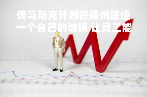 传马斯克计划在得州建造一个自己的城镇 让员工能在当地生活和工作