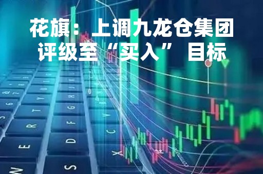 花旗：上调九龙仓集团评级至“买入” 目标价升至25.2港元