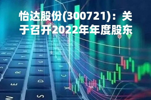 怡达股份(300721)：关于召开2022年年度股东大会，审议8项议案