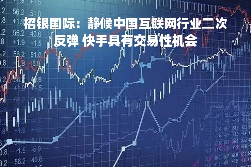 招银国际：静候中国互联网行业二次反弹 快手具有交易性机会