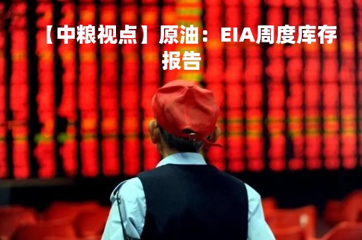 【中粮视点】原油：EIA周度库存报告
