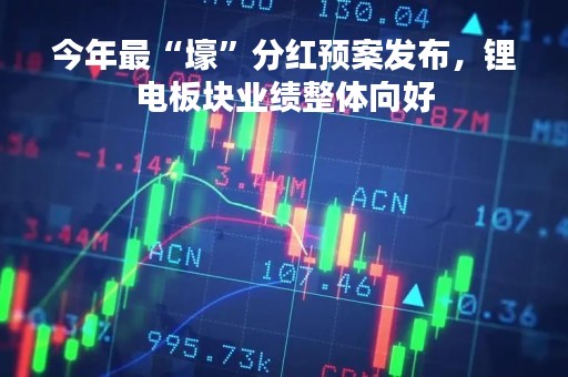 今年最“壕”分红预案发布，锂电板块业绩整体向好
