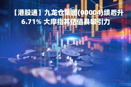 【港股通】九龙仓集团(00004)绩后升6.71% 大摩指其估值具吸引力
