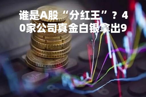 谁是A股“分红王”？40家公司真金白银拿出90亿元