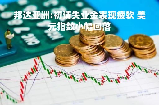 邦达亚洲:初请失业金表现疲软 美元指数小幅回落