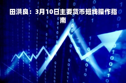 田洪良：3月10日主要货币短线操作指南