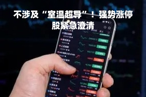 不涉及“室温超导”！强势涨停股紧急澄清