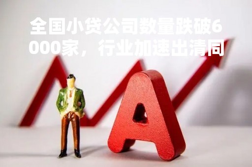 全国小贷公司数量跌破6000家，行业加速出清同时仍有新“闯入者”