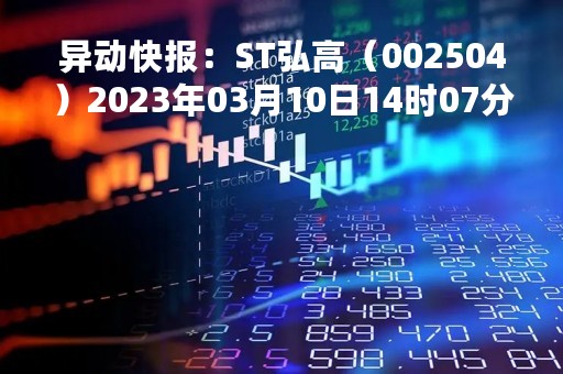 异动快报：ST弘高（002504）2023年03月10日14时07分触及涨停板