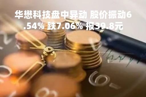 华懋科技盘中异动 股价振动6.54% 跌7.06% 报39.8元