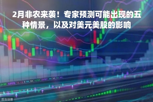 2月非农来袭！专家预测可能出现的五种情景，以及对美元美股的影响
