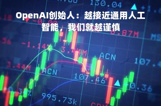 OpenAI创始人：越接近通用人工智能，我们就越谨慎