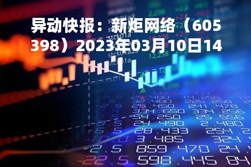 异动快报：新炬网络（605398）2023年03月10日14时41分触及跌停板