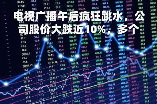 电视广播午后疯狂跳水，公司股价大跌近10%，多个百万大单集中卖出