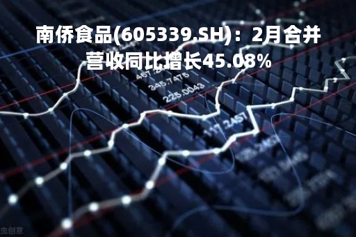 南侨食品(605339.SH)：2月合并营收同比增长45.08%