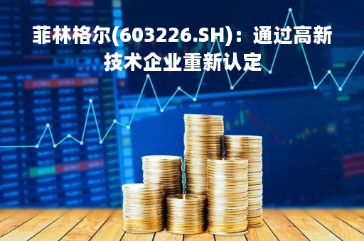 菲林格尔(603226.SH)：通过高新技术企业重新认定
