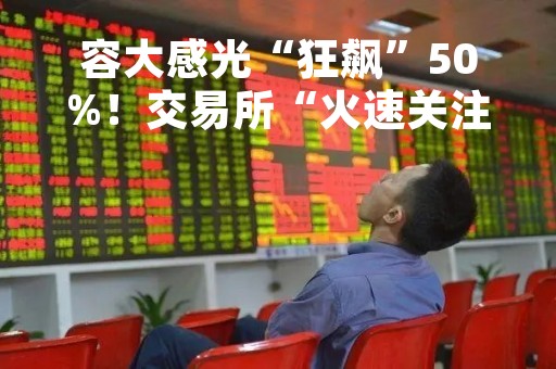 容大感光“狂飙”50%！交易所“火速关注”