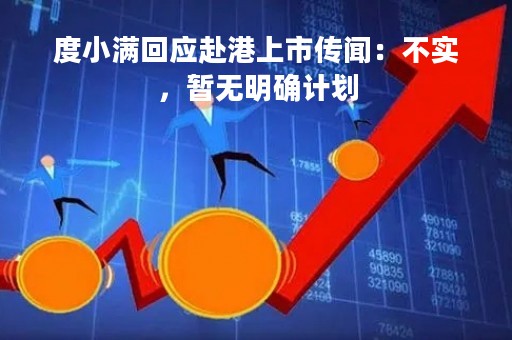 度小满回应赴港上市传闻：不实，暂无明确计划